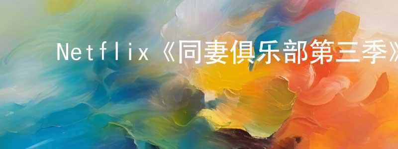 陈思进的动漫综艺大全,Netflix《同妻俱乐部第三季》迅雷下载/在线观看/百度云-都市/情感-美剧天堂